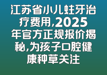 江苏省小儿蛀牙治疗费用，2025年官方正规报价揭秘，为孩子口腔健康种草关注