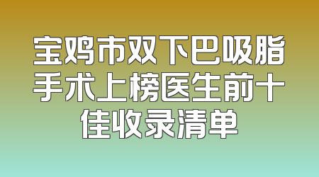 宝鸡市双下巴吸脂手术上榜医生前十佳收录清单