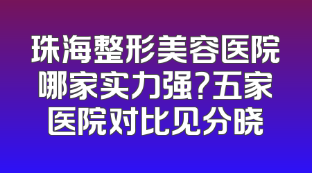 珠海整形美容医院哪家实力强？五家医院对比见分晓