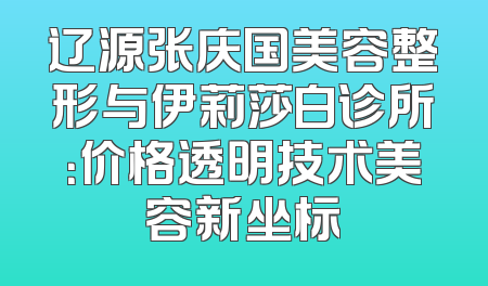 辽源张庆国美容整形与伊莉莎白诊所：价格透明技术美容新坐标