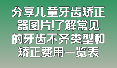 分享儿童牙齿矫正器图片！了解常见的牙齿不齐类型和矫正费用一览表