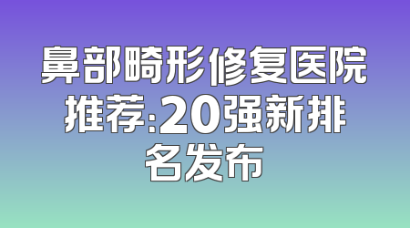 鼻部畸形修复医院推荐：20强新排名发布