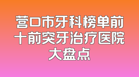 营口市牙科榜单前十前突牙治疗医院大盘点