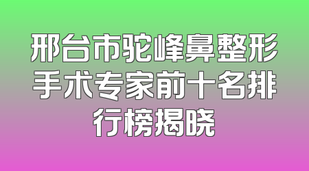 邢台市驼峰鼻整形手术专家前十名排行榜揭晓