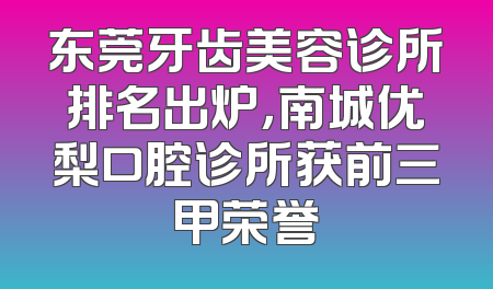 东莞牙齿美容诊所排名出炉，南城优梨口腔诊所获前三甲荣誉