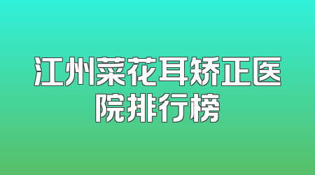 江州菜花耳矫正医院排行榜
