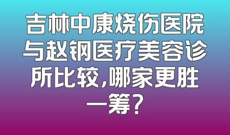 吉林中康烧伤医院与赵钢医疗美容诊所比较，哪家更胜一筹？