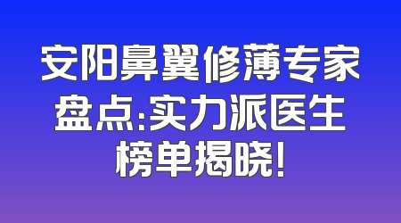安阳鼻翼修薄专家盘点：实力派医生榜单揭晓！