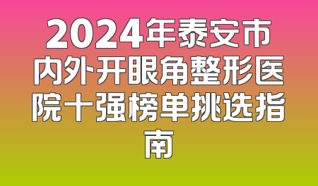 2024年泰安市内外开眼角整形医院十强榜单挑选指南