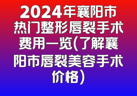 2024年襄阳市热门整形唇裂手术费用一览（了解襄阳市唇裂美容手术价格）