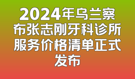 2024年乌兰察布张志刚牙科诊所服务价格清单正式发布