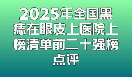 2025年全国黑痣在眼皮上医院上榜清单前二十强榜点评