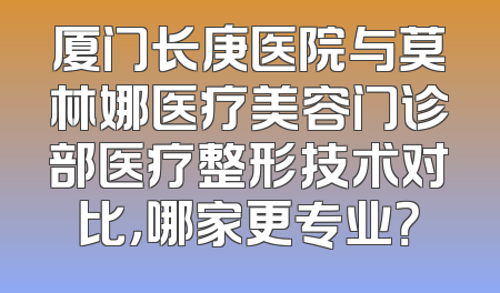 厦门长庚医院与莫林娜医疗美容门诊部医疗整形技术对比，哪家更专业？