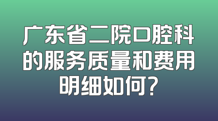 广东省二院口腔科的服务质量和费用明细如何？