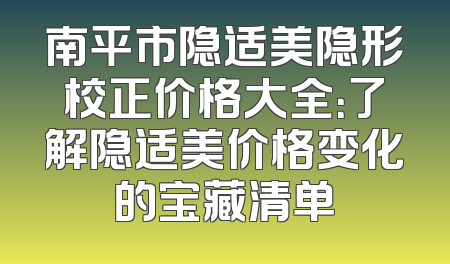 南平市隐适美隐形校正价格大全：了解隐适美价格变化的宝藏清单