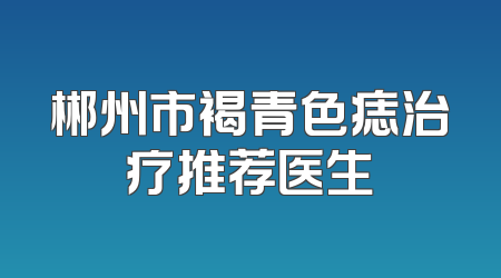 郴州市褐青色痣治疗推荐医生