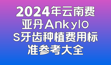 2024年云南费亚丹Ankylos牙齿种植费用标准参考大全