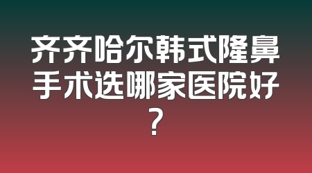 齐齐哈尔韩式隆鼻手术选哪家医院好？