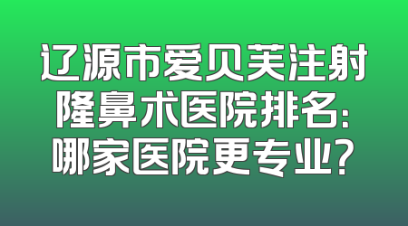 辽源市爱贝芙注射隆鼻术医院排名：哪家医院更专业？