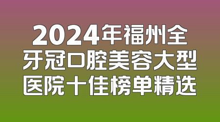 2024年福州全牙冠口腔美容大型医院十佳榜单精选