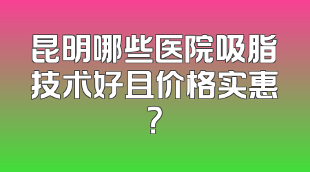 昆明哪些医院吸脂技术好且价格实惠？