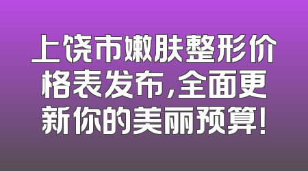 上饶市嫩肤整形价格表发布，全面更新你的美丽预算！