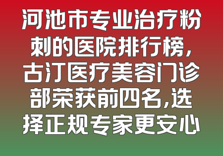 河池市专业治疗粉刺的医院排行榜，古汀医疗美容门诊部荣获前四名，选择正规专家更安心