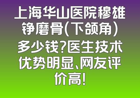 上海华山医院穆雄铮磨骨（下颌角）多少钱？医生技术优势明显、网友评价高！