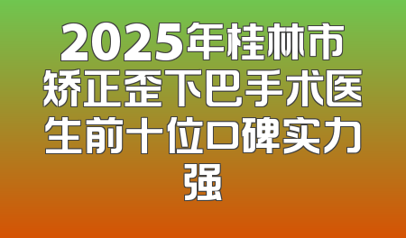 2025年桂林市矫正歪下巴手术医生前十位口碑实力强