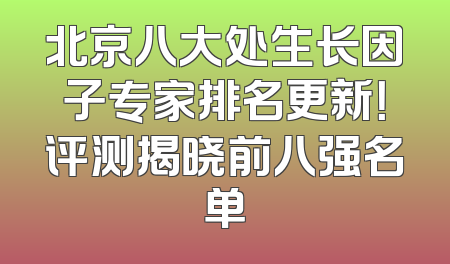 北京八大处生长因子专家排名更新！评测揭晓前八强名单