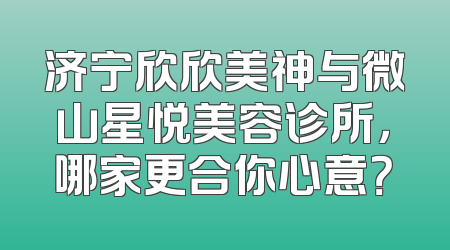 济宁欣欣美神与微山星悦美容诊所，哪家更合你心意？