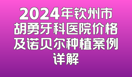 2024年钦州市胡勇牙科医院价格及诺贝尔种植案例详解