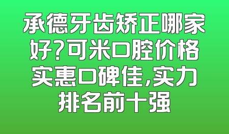 承德牙齿矫正哪家好？可米口腔价格实惠口碑佳，实力排名前十强
