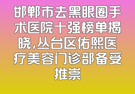 邯郸市去黑眼圈手术医院十强榜单揭晓，丛台区佑熙医疗美容门诊部备受推崇