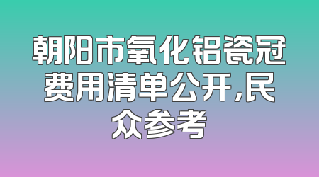 朝阳市氧化铝瓷冠费用清单公开，民众参考