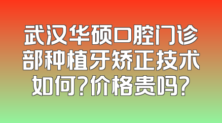 武汉华硕口腔门诊部种植牙矫正技术如何？价格贵吗？