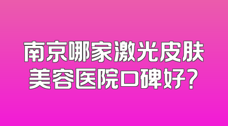 南京哪家激光皮肤美容医院口碑好？