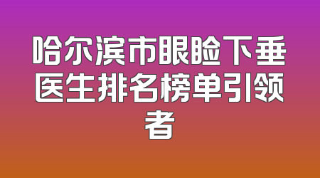 哈尔滨市眼睑下垂医生排名榜单引领者