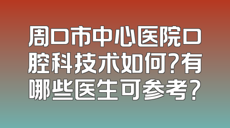 周口市中心医院口腔科技术如何？有哪些医生可参考？