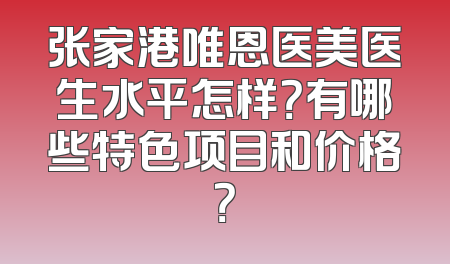 张家港唯恩医美医生水平怎样？有哪些特色项目和价格？