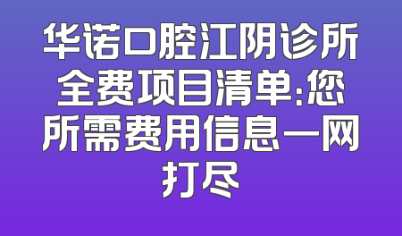 华诺口腔江阴诊所全费项目清单：您所需费用信息一网打尽