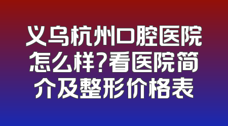 义乌杭州口腔医院怎么样？看医院简介及整形价格表