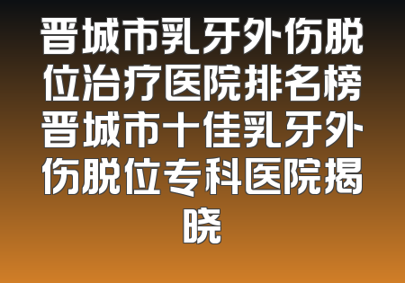 晋城市乳牙外伤脱位治疗医院排名榜晋城市十佳乳牙外伤脱位专科医院揭晓