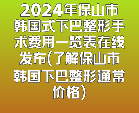 2024年保山市韩国式下巴整形手术费用一览表在线发布（了解保山市韩国下巴整形通常价格）
