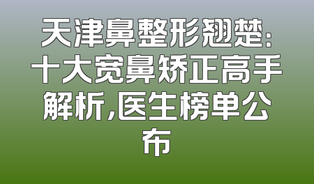 天津鼻整形翘楚：十大宽鼻矫正高手解析，医生榜单公布