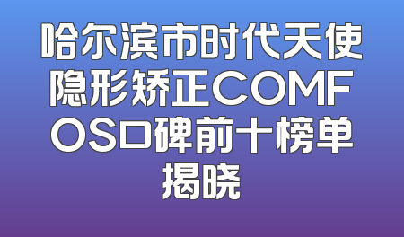 哈尔滨市时代天使隐形矫正COMFOS口碑前十榜单揭晓