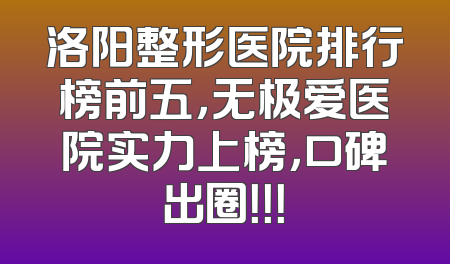 洛阳整形医院排行榜前五，无极爱医院实力上榜，口碑出圈！！！