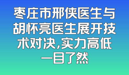 枣庄市邢侠医生与胡怀亮医生展开技术对决，实力高低一目了然