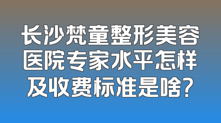 长沙梵童整形美容医院专家水平怎样及收费标准是啥？