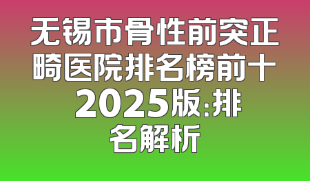 无锡市骨性前突正畸医院排名榜前十 2025版：排名解析
